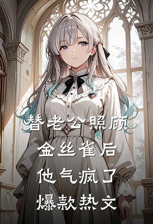 替老公照顾金丝雀后他气疯了爆款热文
