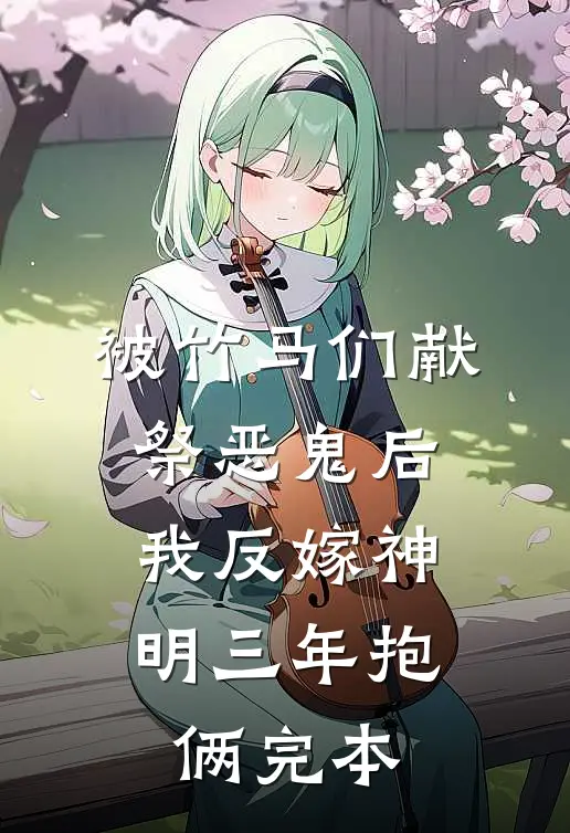 被竹马们献祭恶鬼后，我反嫁神明三年抱俩完本