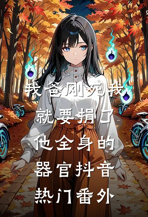 我爸刚死我就要捐了他全身的器官抖音热门番外