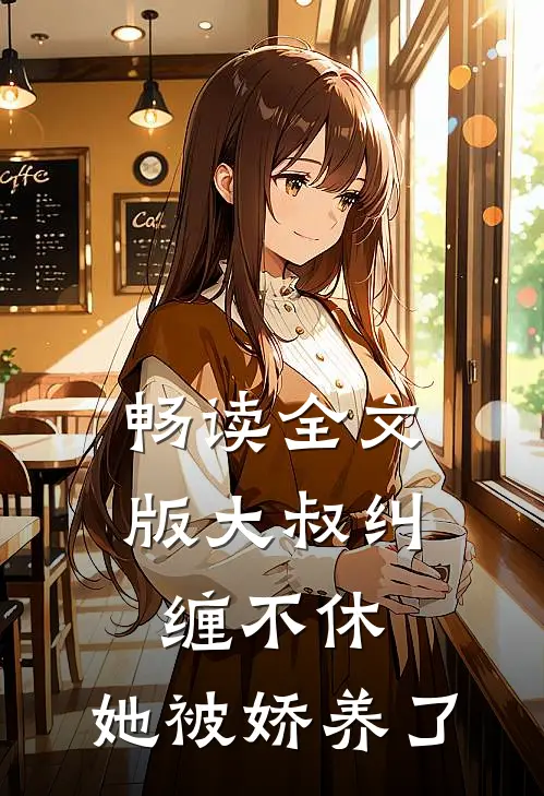 畅读全文版大叔纠缠不休，她被娇养了