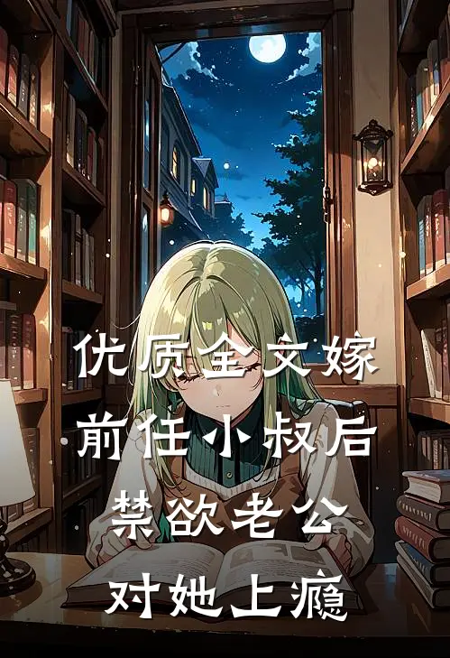 优质全文嫁前任小叔后，禁欲老公对她上瘾