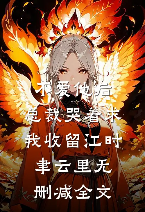 不爱他后，总裁哭着求我收留江时聿云里无删减全文