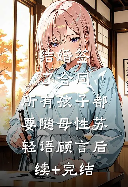 结婚签了合同，所有孩子都要随母性苏轻语顾言后续+完结