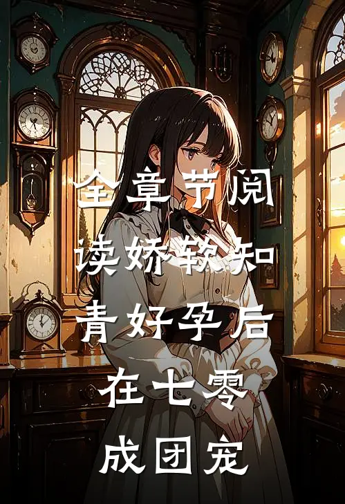 全章节阅读娇软知青好孕后，在七零成团宠