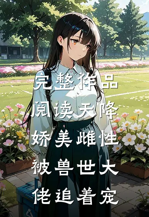 完整作品阅读天降娇美雌性，被兽世大佬追着宠