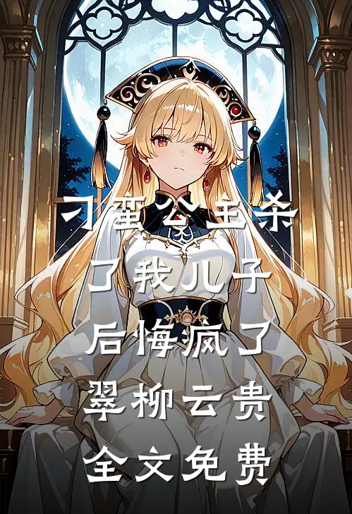 刁蛮公主杀了我儿子后悔疯了翠柳云贵全文免费