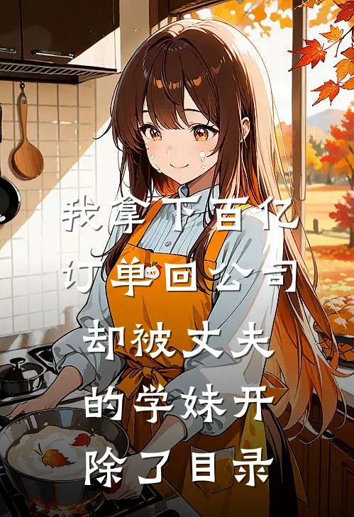 我拿下百亿订单回公司，却被丈夫的学妹开除了目录