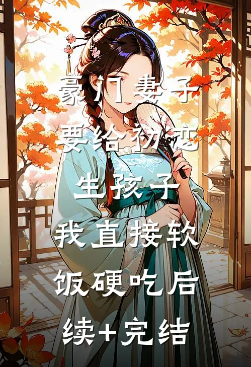 豪门妻子要给初恋生孩子，我直接软饭硬吃后续+完结