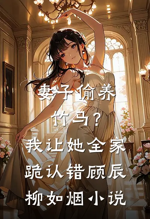 妻子偷养竹马？我让她全家跪认错顾辰柳如烟小说