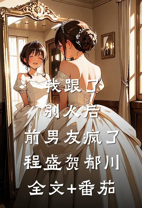 我跟了别人后，前男友疯了程盛贺郁川全文+番茄