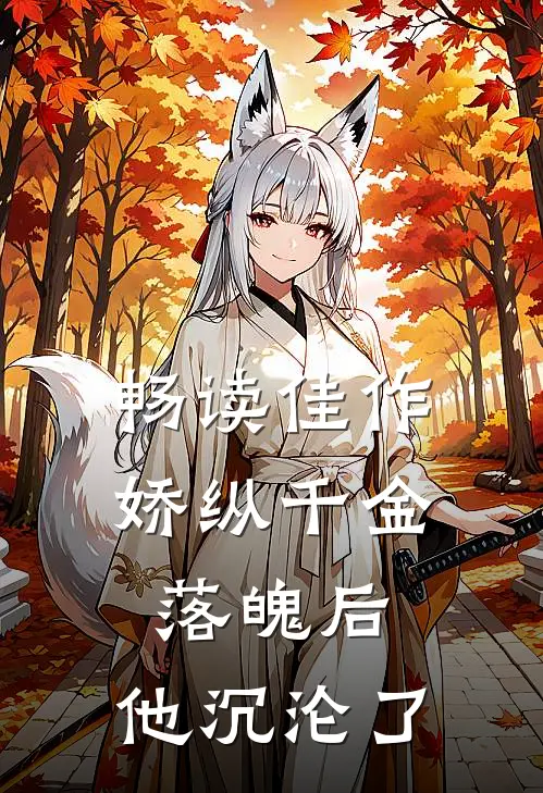 畅读佳作娇纵千金落魄后，他沉沦了