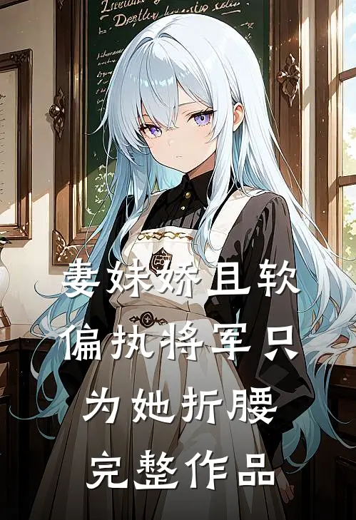妻妹娇且软，偏执将军只为她折腰完整作品