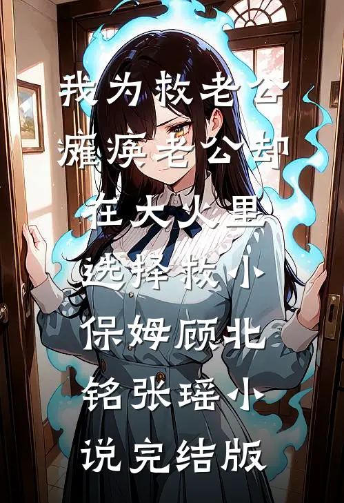 我为救老公瘫痪老公却在大火里选择救小保姆顾北铭张瑶小说完结版