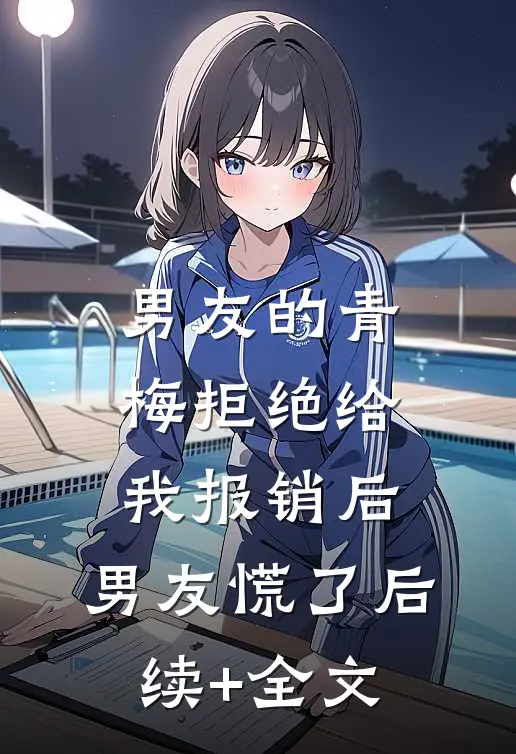 男友的青梅拒绝给我报销后，男友慌了后续+全文
