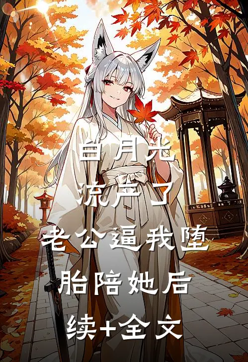 白月光流产了，老公逼我堕胎陪她后续+全文