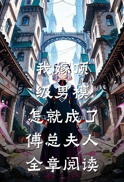 我嫁顶级男模，怎就成了傅总夫人全章阅读