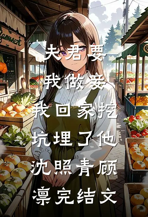 夫君要我做妾，我回家挖坑埋了他沈照青顾凛完结文