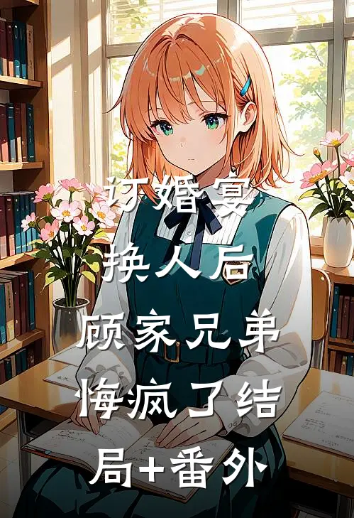 订婚宴换人后，顾家兄弟悔疯了结局+番外