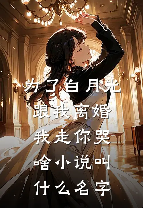 为了白月光跟我离婚，我走你哭啥小说叫什么名字