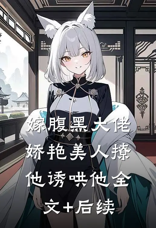 嫁腹黑大佬，娇艳美人撩他诱哄他全文+后续