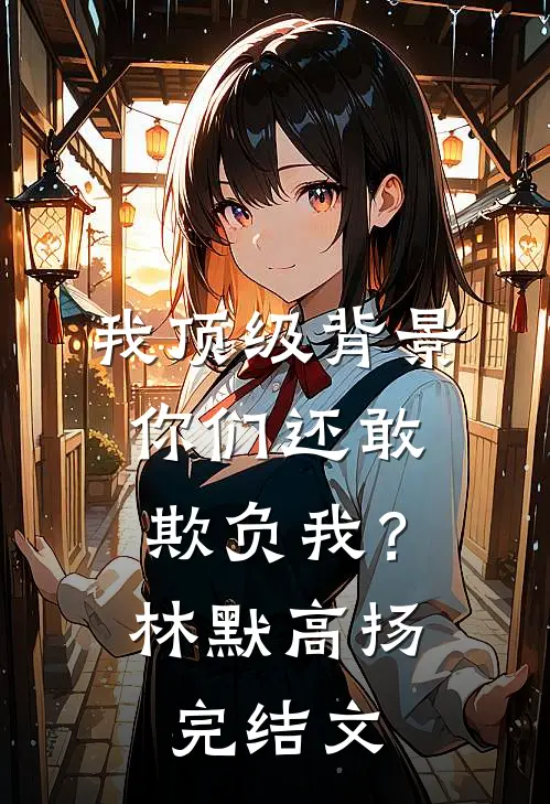 我顶级背景，你们还敢欺负我？林默高扬完结文