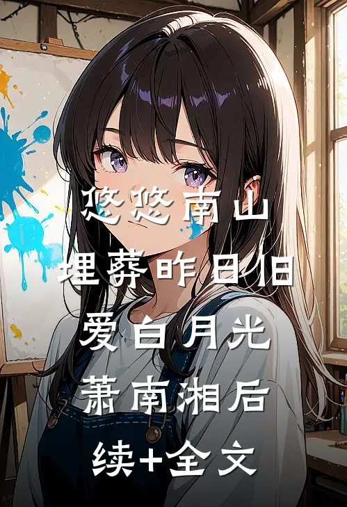 悠悠南山，埋葬昨日旧爱白月光萧南湘后续+全文