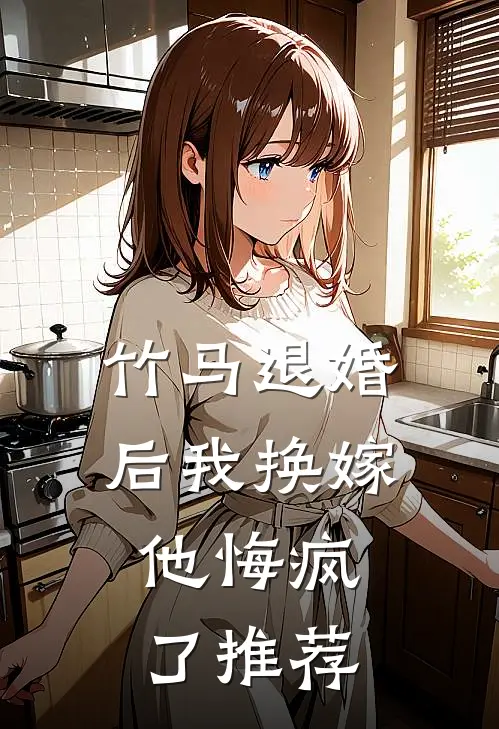 竹马退婚后我换嫁,他悔疯了推荐阅读