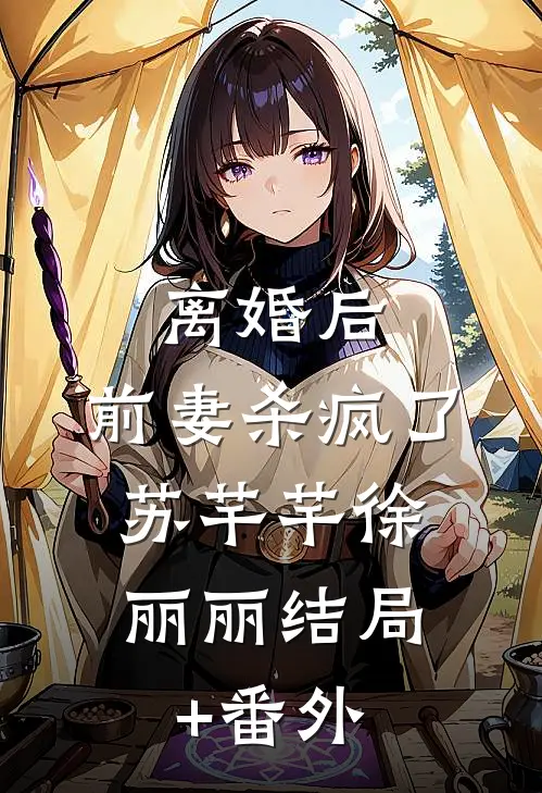 离婚后，前妻杀疯了。苏芊芊徐丽丽结局+番外