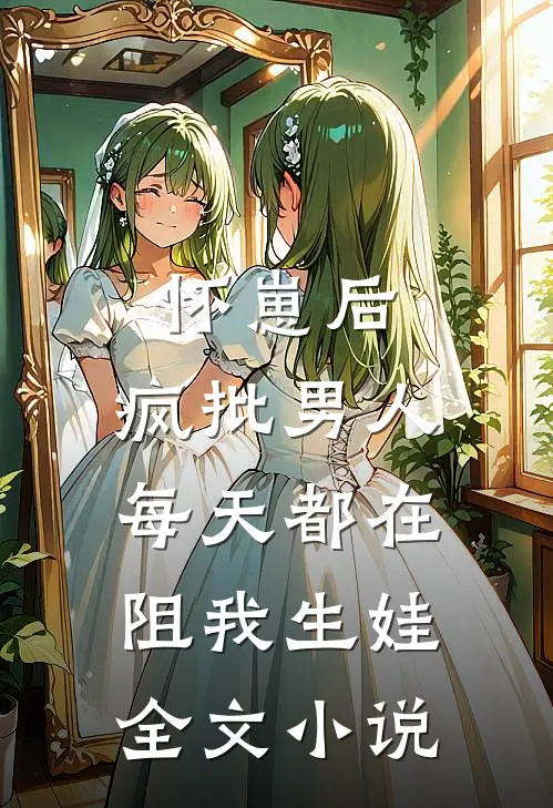 怀崽后，疯批男人每天都在阻我生娃全文小说