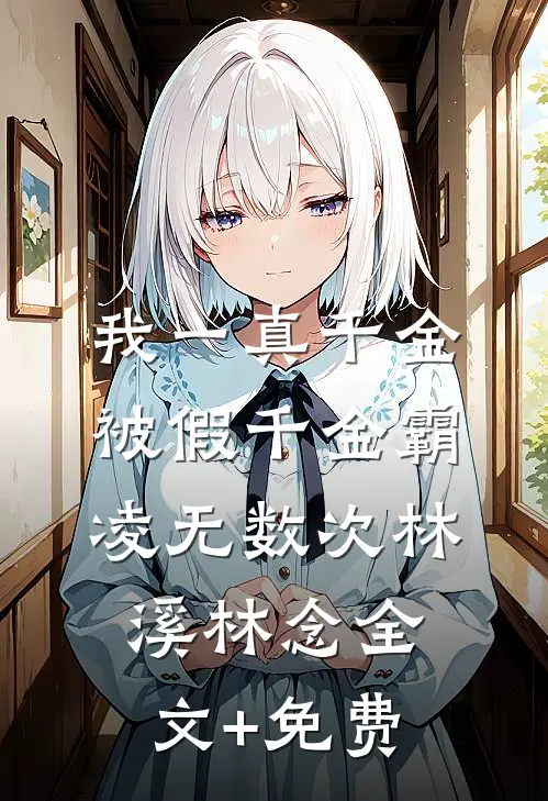 我一真千金，被假千金霸凌无数次林溪林念全文+免费