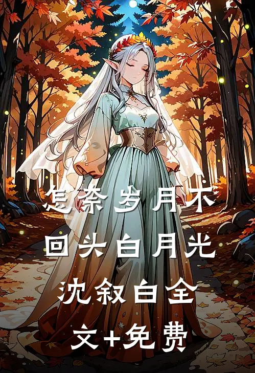 怎奈岁月不回头白月光沈叙白全文+免费