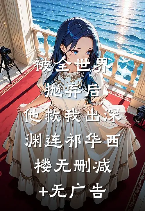 被全世界抛弃后，他救我出深渊连祁华西楼无删减+无广告