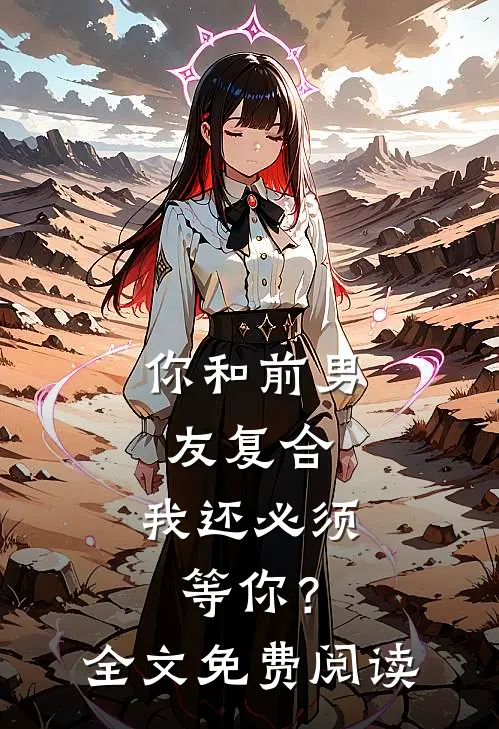 你和前男友复合，我还必须等你？全文免费阅读