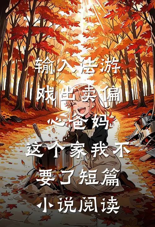 输入法游戏出卖偏心爸妈，这个家我不要了短篇小说阅读