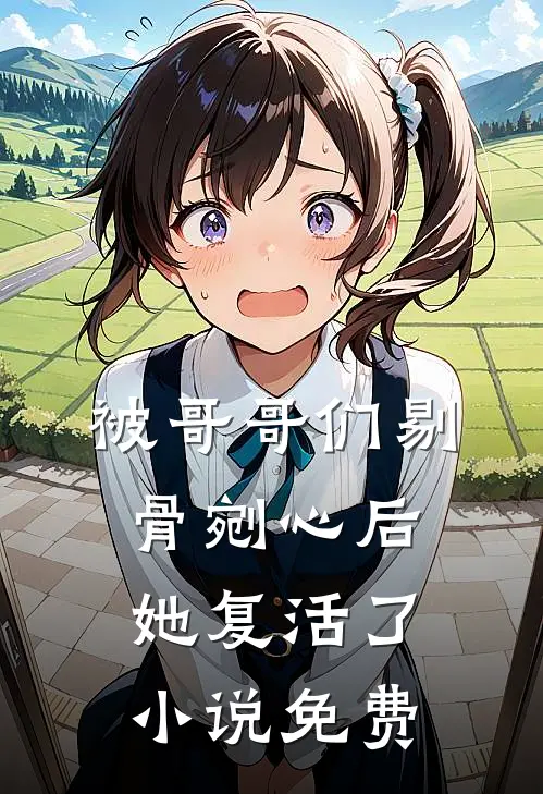 被哥哥们剔骨剜心后，她复活了小说免费
