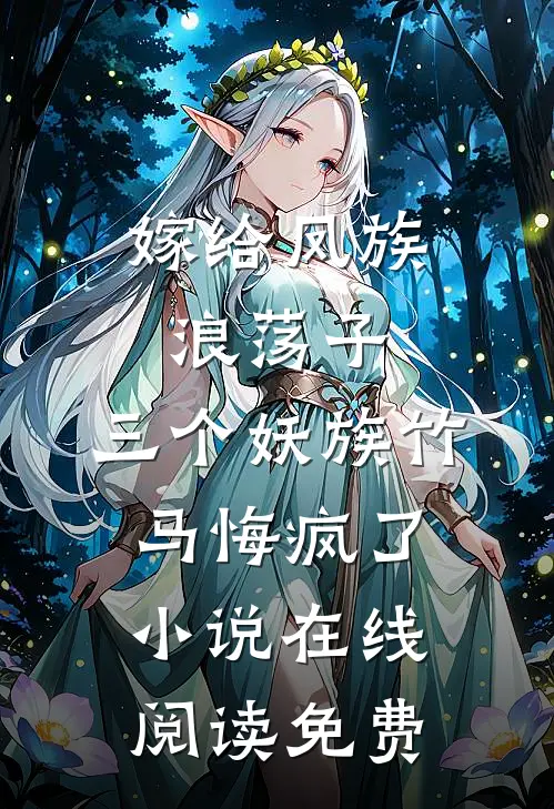 嫁给凤族浪荡子，三个妖族竹马悔疯了小说在线阅读免费