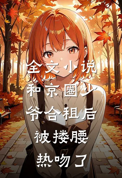 全文小说和京圈少爷合租后，被搂腰热吻了