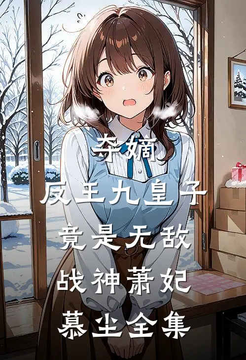 夺嫡：反王九皇子，竟是无敌战神萧妃慕尘 全集