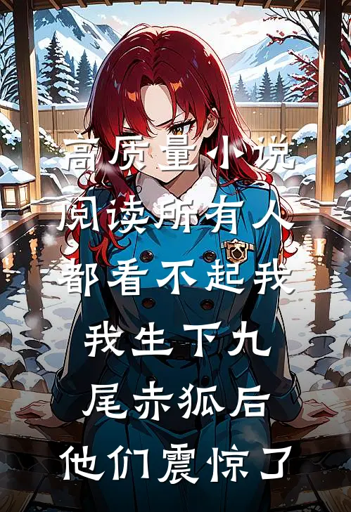 高质量小说阅读所有人都看不起我，我生下九尾赤狐后，他们震惊了