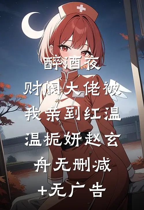 醉酒夜，财阀大佬被我亲到红温温栀妍赵玄舟无删减+无广告