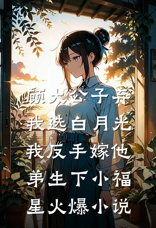 顾大公子弃我选白月光，我反手嫁他弟生下小福星火爆小说