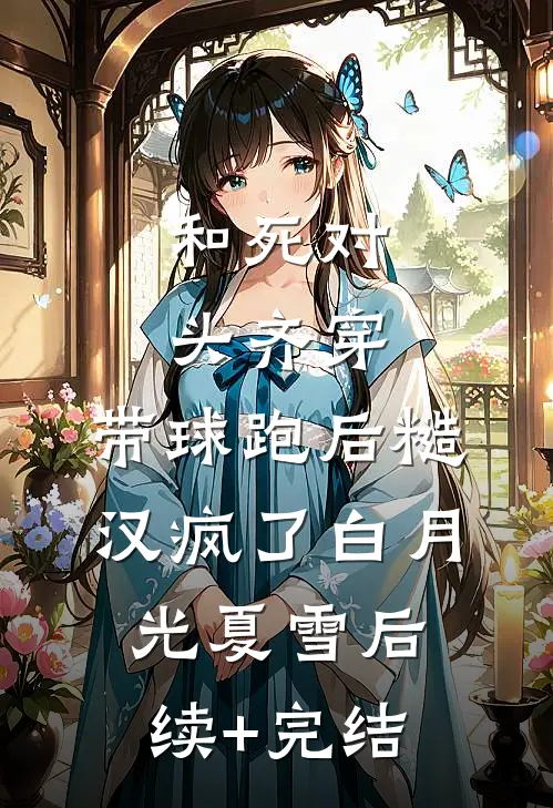 和死对头齐穿，带球跑后糙汉疯了白月光夏雪后续+完结