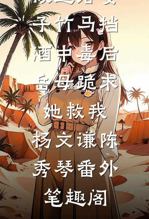 被逼给妻子竹马挡酒中毒后，岳母跪求她救我：杨文谦陈秀琴番外笔趣阁