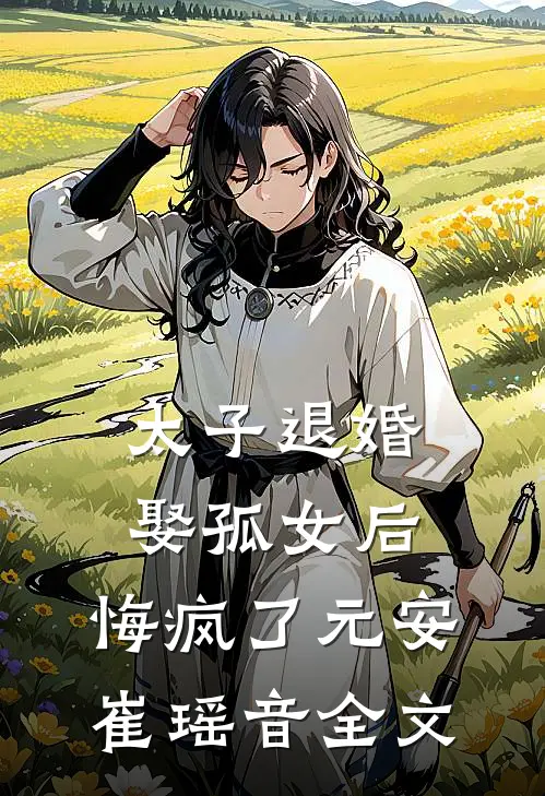 太子退婚娶孤女后，悔疯了元安崔瑶音全文