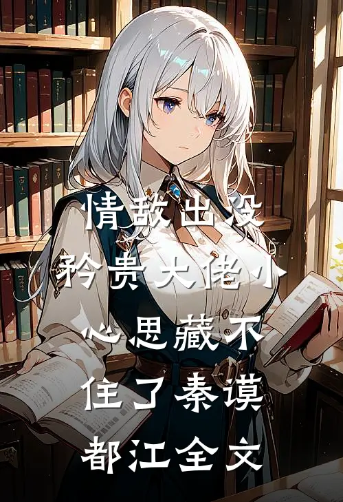 情敌出没，矜贵大佬小心思藏不住了秦谟都江全文