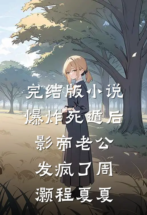 完结版小说爆炸死遁后，影帝老公发疯了周灏程夏夏