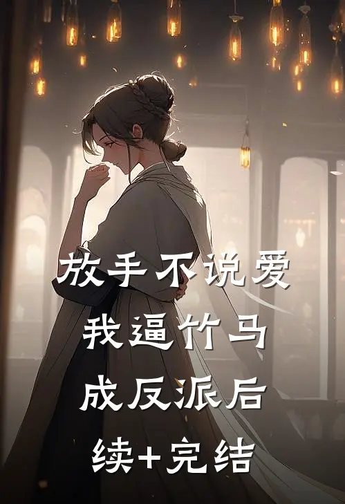 放手不说爱，我逼竹马成反派后续+完结