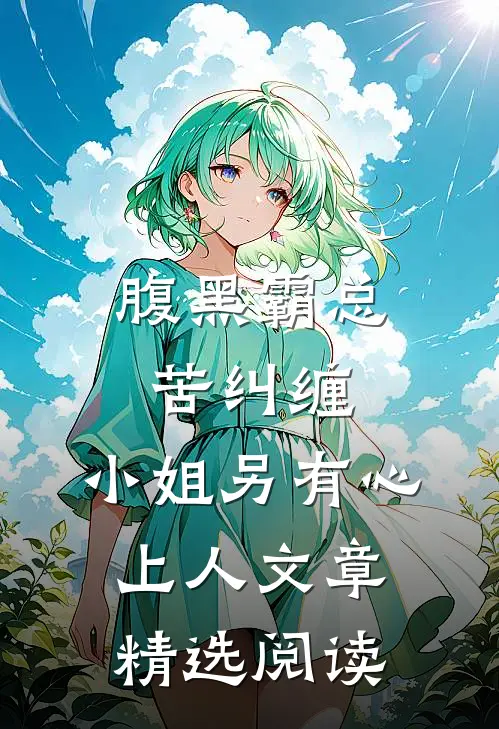 腹黑霸总苦纠缠，小姐另有心上人文章精选阅读