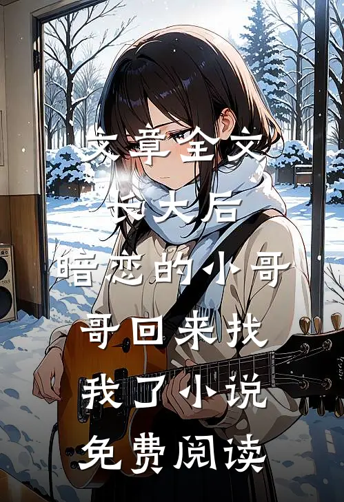 文章全文长大后,暗恋的小哥哥回来找我了小说免费阅读