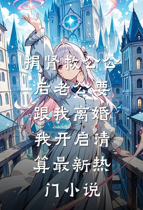 捐肾救公公后老公要跟我离婚，我开启清算最新热门小说
